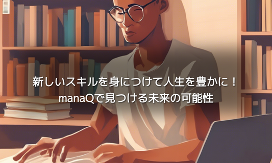 新しいスキルを身につけて人生を豊かに！manaQで見つける未来の可能性